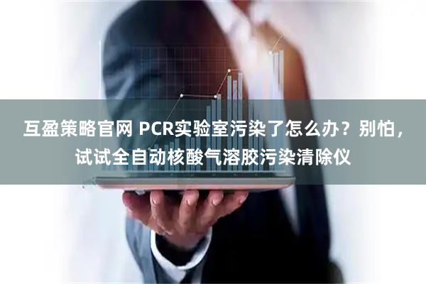 互盈策略官网 PCR实验室污染了怎么办？别怕，试试全自动核酸气溶胶污染清除仪