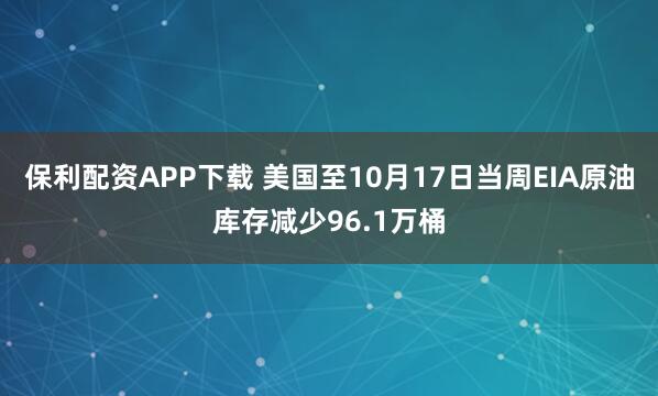 保利配资APP下载 美国至10月17日当周EIA原油库存减少96.1万桶
