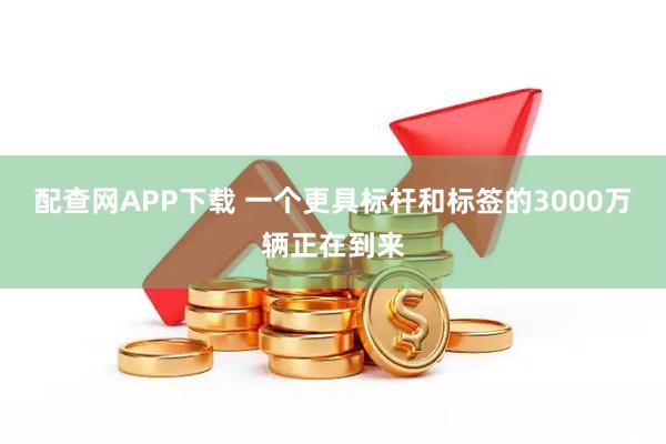 配查网APP下载 一个更具标杆和标签的3000万辆正在到来