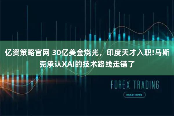 亿资策略官网 30亿美金烧光，印度天才入职!马斯克承认XAI的技术路线走错了