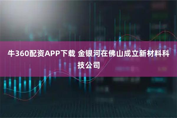 牛360配资APP下载 金银河在佛山成立新材料科技公司