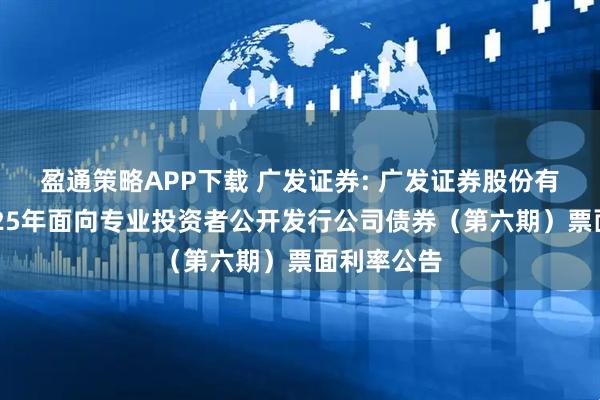 盈通策略APP下载 广发证券: 广发证券股份有限公司2025年面向专业投资者公开发行公司债券（第六期）票面利率公告