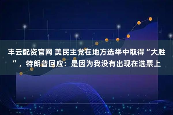 丰云配资官网 美民主党在地方选举中取得“大胜”,特朗普回应:是因为我没有出现在选票上