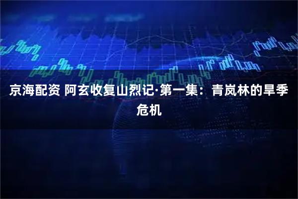 京海配资 阿玄收复山烈记·第一集：青岚林的旱季危机