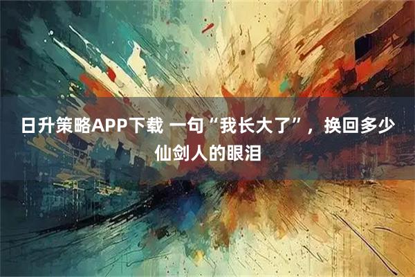 日升策略APP下载 一句“我长大了”,换回多少仙剑人的眼泪