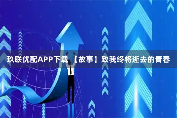 玖联优配APP下载 【故事】致我终将逝去的青春
