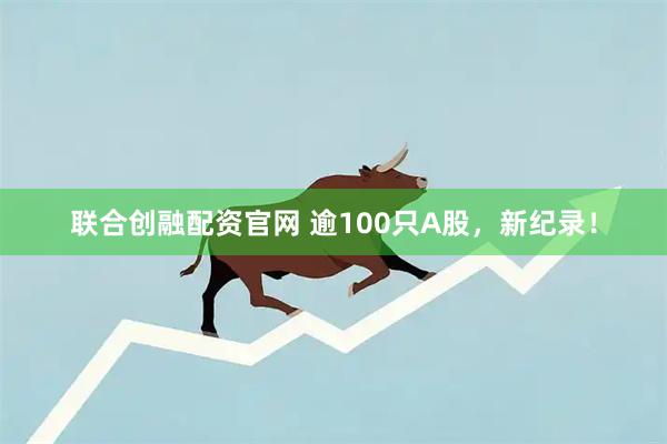 联合创融配资官网 逾100只A股，新纪录！