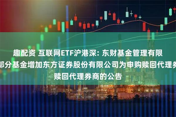 趣配资 互联网ETF沪港深: 东财基金管理有限公司旗下部分基金增加东方证券股份有限公司为申购赎回代理券商的公告