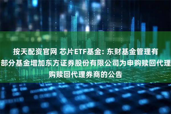 按天配资官网 芯片ETF基金: 东财基金管理有限公司旗下部分基金增加东方证券股份有限公司为申购赎回代理券商的公告