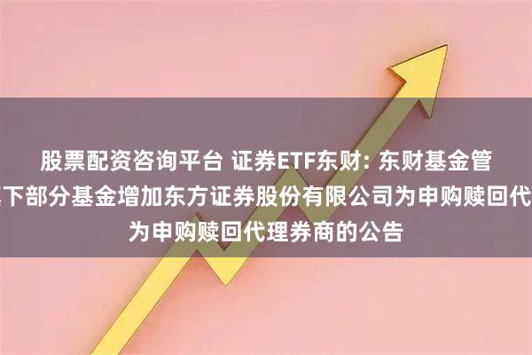 股票配资咨询平台 证券ETF东财: 东财基金管理有限公司旗下部分基金增加东方证券股份有限公司为申购赎回代理券商的公告