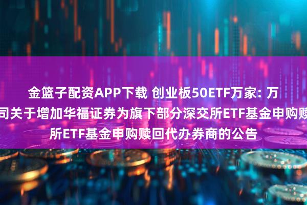 金篮子配资APP下载 创业板50ETF万家: 万家基金管理有限公司关于增加华福证券为旗下部分深交所ETF基金申购赎回代办券商的公告