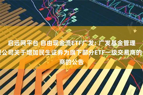 启远网平台 自由现金流ETF广发: 广发基金管理有限公司关于增加民生证券为旗下部分ETF一级交易商的公告