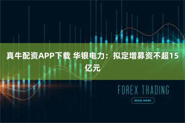 真牛配资APP下载 华银电力：拟定增募资不超15亿元
