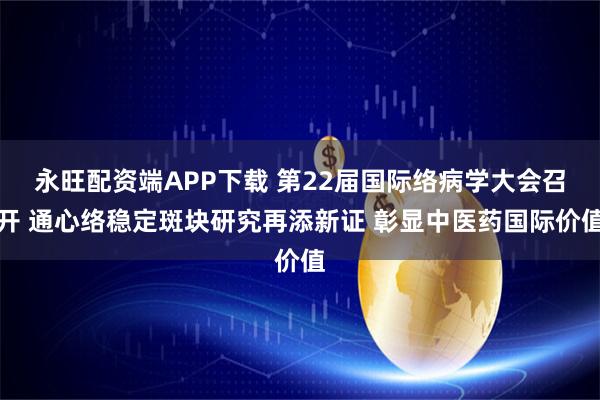 永旺配资端APP下载 第22届国际络病学大会召开 通心络稳定斑块研究再添新证 彰显中医药国际价值