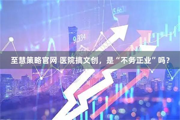 至慧策略官网 医院搞文创，是“不务正业”吗？