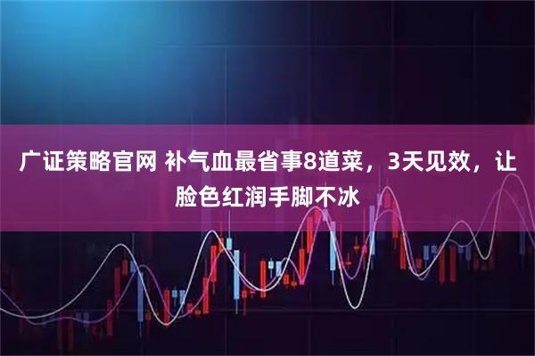 广证策略官网 补气血最省事8道菜，3天见效，让脸色红润手脚不冰