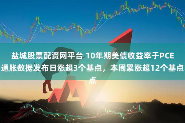 盐城股票配资网平台 10年期美债收益率于PCE通胀数据发布日涨超3个基点，本周累涨超12个基点