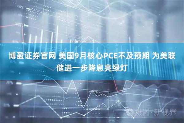 博盈证券官网 美国9月核心PCE不及预期 为美联储进一步降息亮绿灯