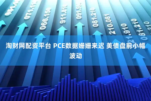 淘财网配资平台 PCE数据姗姗来迟 美债盘前小幅波动