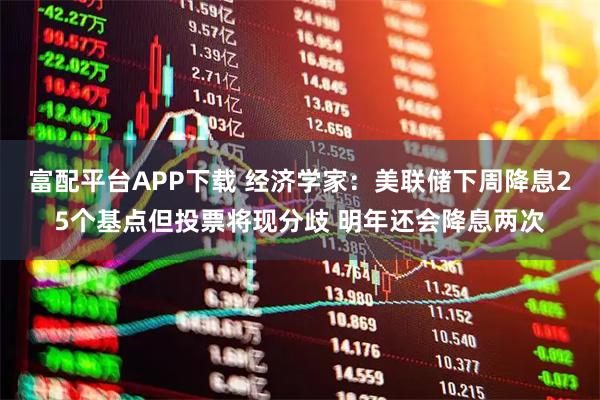 富配平台APP下载 经济学家：美联储下周降息25个基点但投票将现分歧 明年还会降息两次
