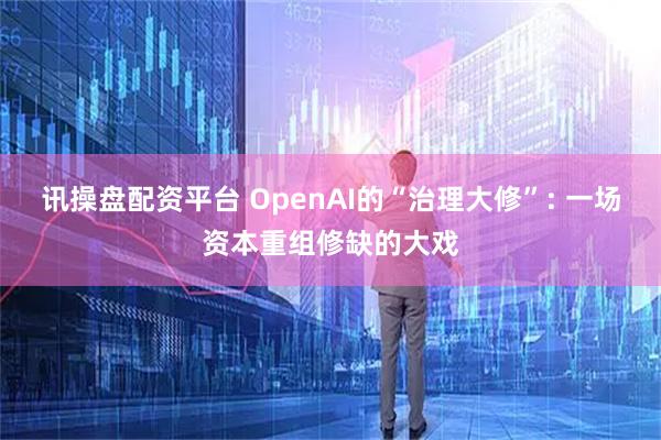 讯操盘配资平台 OpenAI的“治理大修”: 一场资本重组修缺的大戏