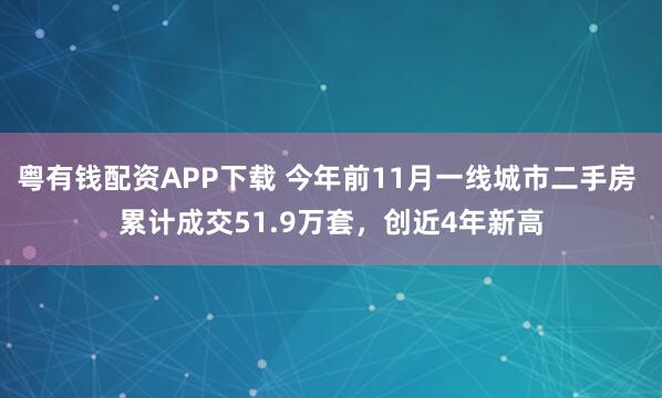 粤有钱配资APP下载 今年前11月一线城市二手房 累计成交51.9万套，创近4年新高