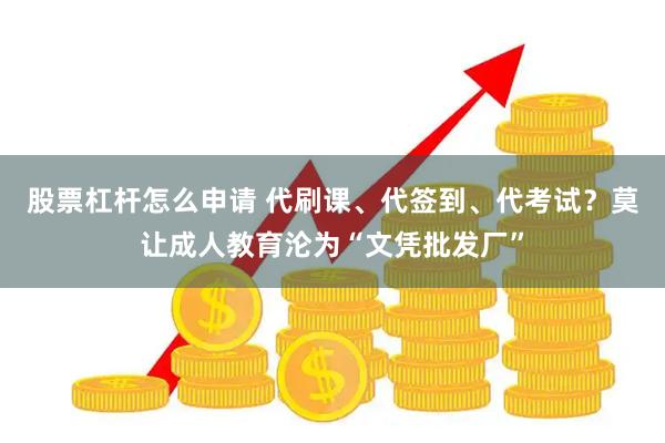股票杠杆怎么申请 代刷课、代签到、代考试?莫让成人教育沦为“文凭批发厂”