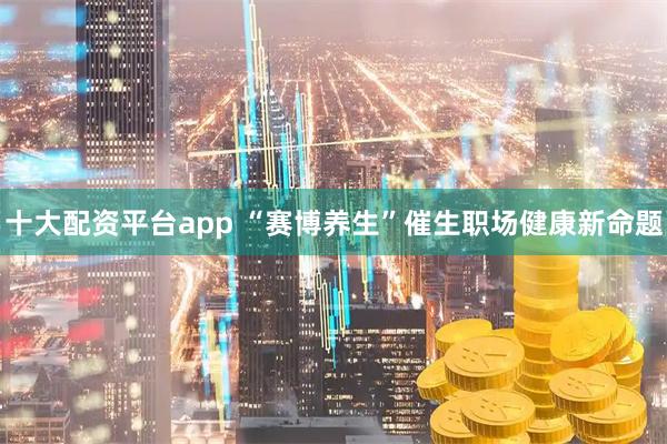 十大配资平台app “赛博养生”催生职场健康新命题