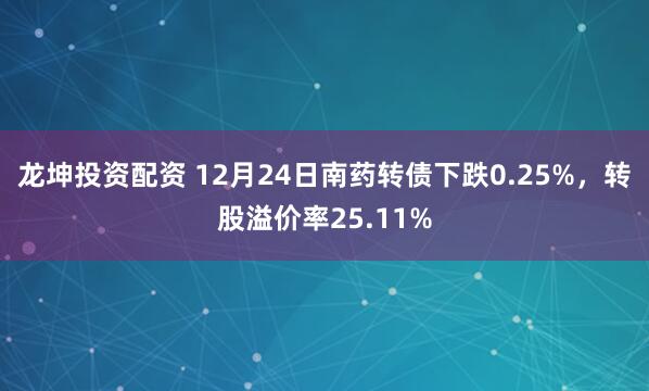 龙坤投资配资 12月24日南药转债下跌0.25%，转股溢价率25.11%