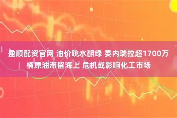 盈顺配资官网 油价跳水翻绿 委内瑞拉超1700万桶原油滞留海上 危机或影响化工市场
