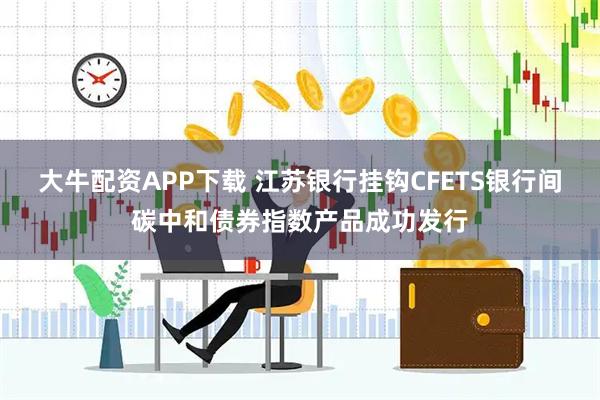 大牛配资APP下载 江苏银行挂钩CFETS银行间碳中和债券指数产品成功发行