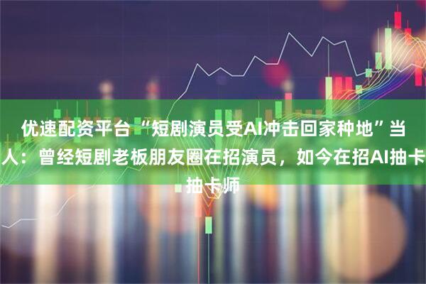 优速配资平台 “短剧演员受AI冲击回家种地”当事人：曾经短剧老板朋友圈在招演员，如今在招AI抽卡师