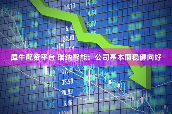 犀牛配资平台 瑞纳智能：公司基本面稳健向好