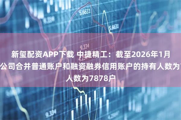 新玺配资APP下载 中捷精工：截至2026年1月20日，公司合并普通账户和融资融券信用账户的持有人数为7878户