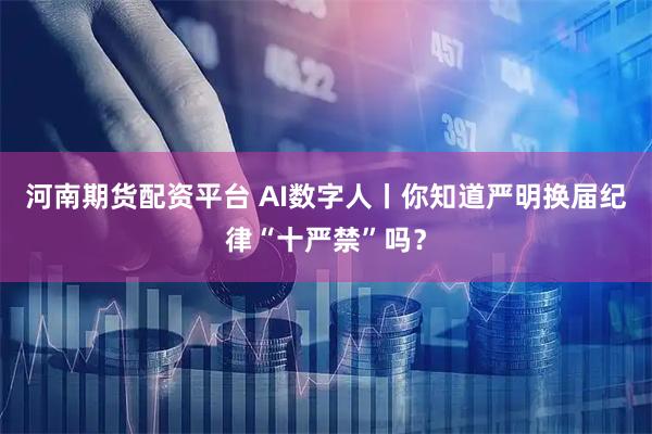 河南期货配资平台 AI数字人丨你知道严明换届纪律“十严禁”吗？