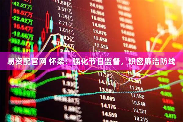 易资配官网 怀柔：强化节日监督，织密廉洁防线