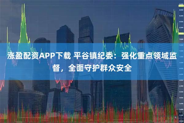 涨盈配资APP下载 平谷镇纪委：强化重点领域监督，全面守护群众安全