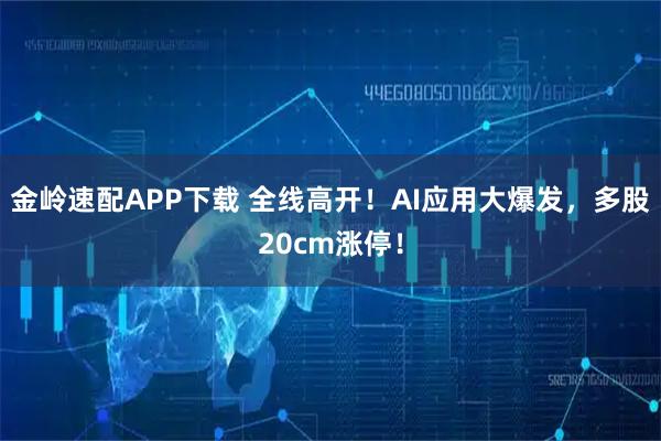 金岭速配APP下载 全线高开！AI应用大爆发，多股20cm涨停！