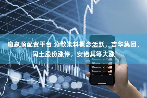 赢赢顺配资平台 分散染料概念活跃，吉华集团、闰土股份涨停，安诺其等大涨