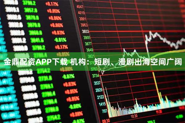金鼎配资APP下载 机构：短剧、漫剧出海空间广阔