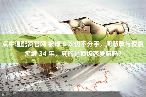 点牛通配资官网 被绿 8 次仍不分手，周慧敏与倪震痴缠 34 年，真的是顶级恋爱脑吗？