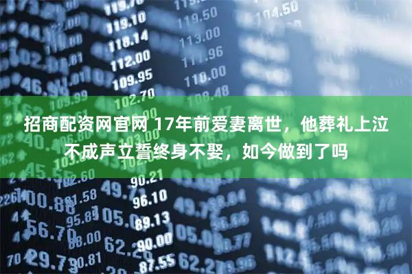 招商配资网官网 17年前爱妻离世，他葬礼上泣不成声立誓终身不娶，如今做到了吗