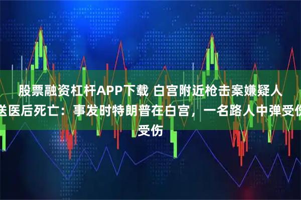 股票融资杠杆APP下载 白宫附近枪击案嫌疑人送医后死亡：事发时特朗普在白宫，一名路人中弹受伤