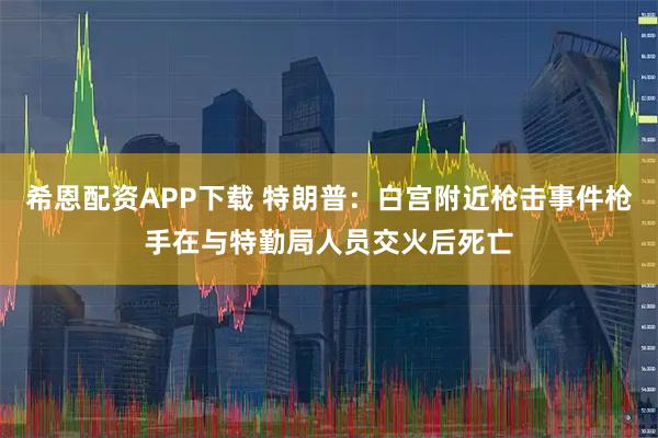 希恩配资APP下载 特朗普：白宫附近枪击事件枪手在与特勤局人员交火后死亡