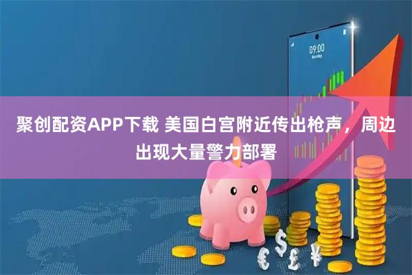 聚创配资APP下载 美国白宫附近传出枪声，周边出现大量警力部署