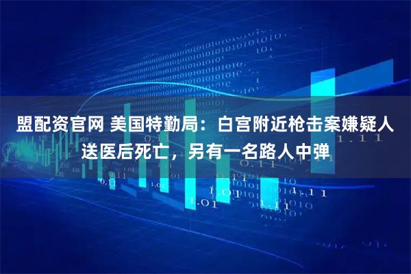 盟配资官网 美国特勤局：白宫附近枪击案嫌疑人送医后死亡，另有一名路人中弹