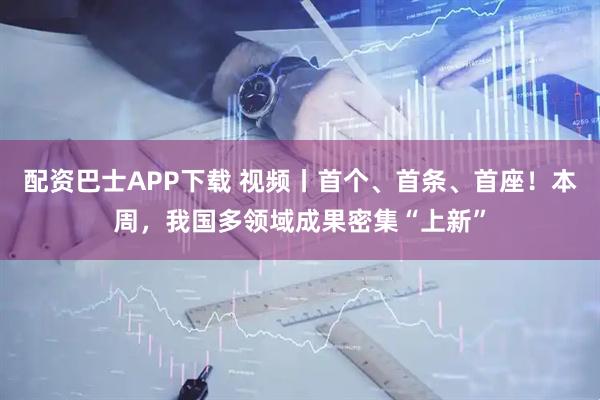 配资巴士APP下载 视频丨首个、首条、首座!本周,我国多领域成果密集“上新”
