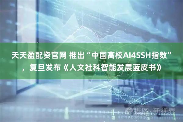 天天盈配资官网 推出“中国高校AI4SSH指数”,复旦发布《人文社科智能发展蓝皮书》