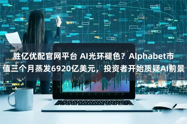 胜亿优配官网平台 AI光环褪色？Alphabet市值三个月蒸发6920亿美元，投资者开始质疑AI前景