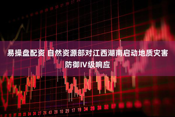 易操盘配资 自然资源部对江西湖南启动地质灾害防御Ⅳ级响应